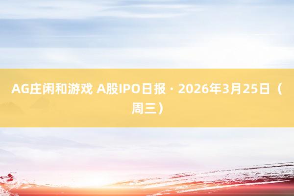 AG庄闲和游戏 A股IPO日报 · 2026年3月25日（周三）