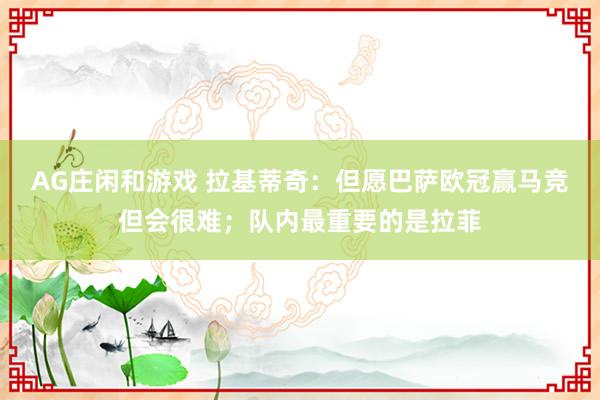 AG庄闲和游戏 拉基蒂奇：但愿巴萨欧冠赢马竞但会很难；队内最重要的是拉菲