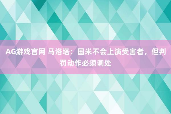 AG游戏官网 马洛塔：国米不会上演受害者，但判罚动作必须调处