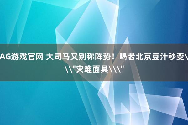AG游戏官网 大司马又别称阵势！喝老北京豆汁秒变\