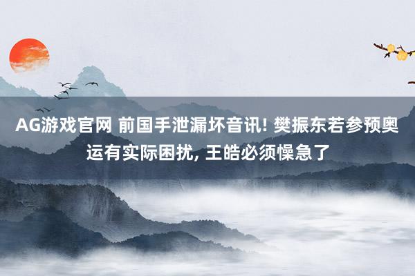 AG游戏官网 前国手泄漏坏音讯! 樊振东若参预奥运有实际困扰， 王皓必须懆急了