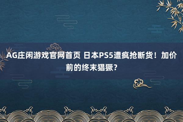 AG庄闲游戏官网首页 日本PS5遭疯抢断货！加价前的终末猖獗？