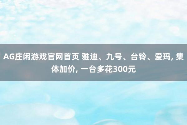 AG庄闲游戏官网首页 雅迪、九号、台铃、爱玛， 集体加价， 一台多花300元