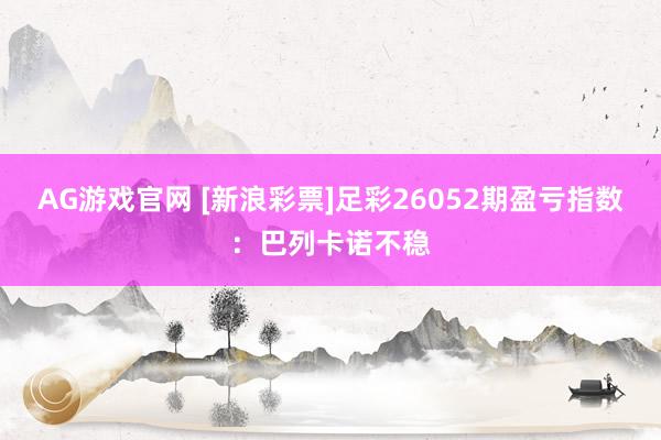 AG游戏官网 [新浪彩票]足彩26052期盈亏指数：巴列卡诺不稳