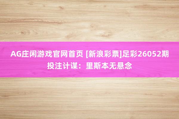 AG庄闲游戏官网首页 [新浪彩票]足彩26052期投注计谋：里斯本无悬念