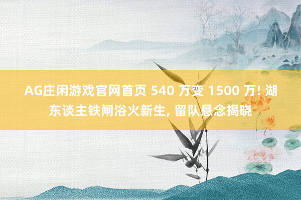 AG庄闲游戏官网首页 540 万变 1500 万! 湖东谈主铁闸浴火新生， 留队悬念揭晓