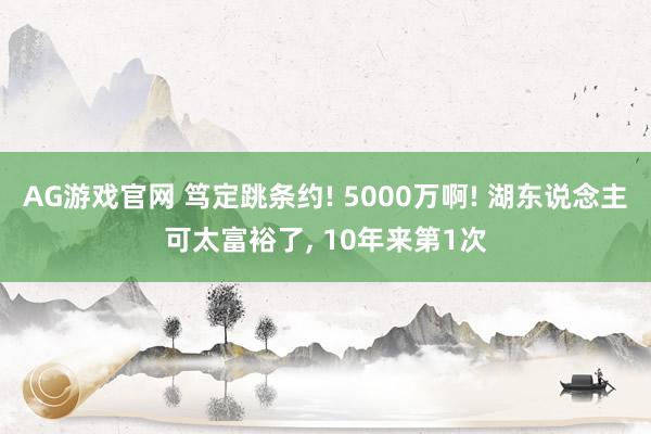 AG游戏官网 笃定跳条约! 5000万啊! 湖东说念主可太富裕了， 10年来第1次