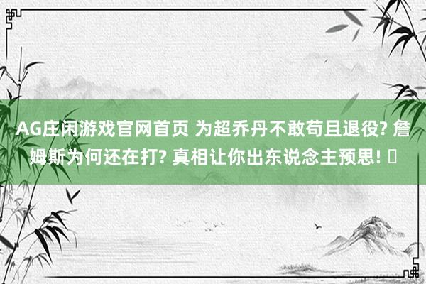 AG庄闲游戏官网首页 为超乔丹不敢苟且退役? 詹姆斯为何还在打? 真相让你出东说念主预思! ‌