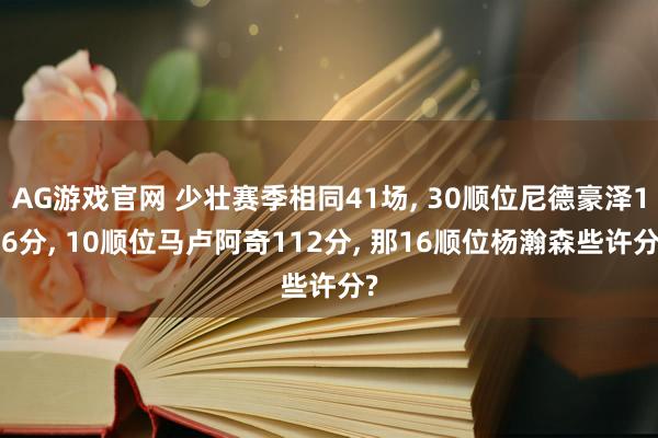 AG游戏官网 少壮赛季相同41场， 30顺位尼德豪泽176分， 10顺位马卢阿奇112分， 那16顺位杨瀚森些许分?