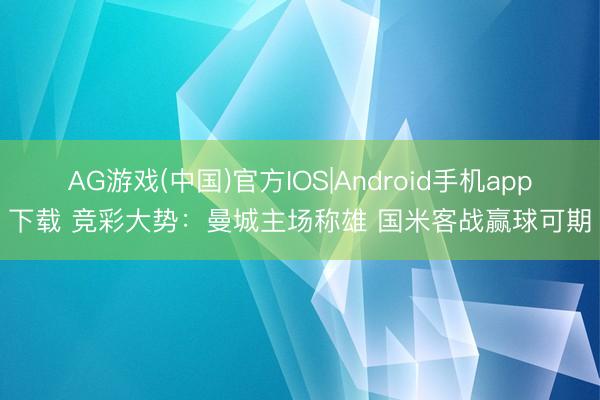 AG游戏(中国)官方IOS|Android手机app下载 竞彩大势：曼城主场称雄 国米客战赢球可期