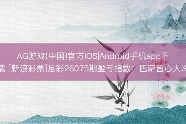 AG游戏(中国)官方IOS|Android手机app下载 [新浪彩票]足彩26075期盈亏指数：巴萨留心大冷