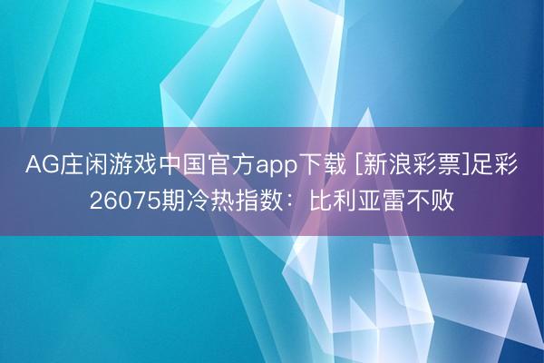 AG庄闲游戏中国官方app下载 [新浪彩票]足彩26075期冷热指数：比利亚雷不败