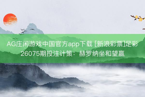 AG庄闲游戏中国官方app下载 [新浪彩票]足彩26075期投注计策：赫罗纳坐和望赢