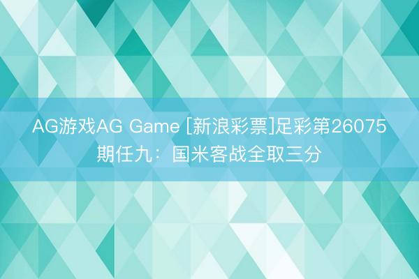 AG游戏AG Game [新浪彩票]足彩第26075期任九：国米客战全取三分
