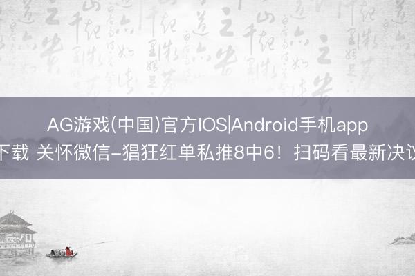 AG游戏(中国)官方IOS|Android手机app下载 关怀微信-猖狂红单私推8中6！扫码看最新决议