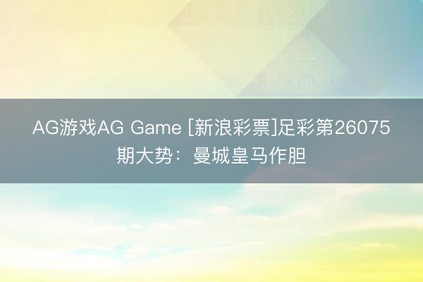 AG游戏AG Game [新浪彩票]足彩第26075期大势：曼城皇马作胆