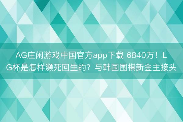 AG庄闲游戏中国官方app下载 6840万！LG杯是怎样濒死回生的？与韩国围棋新金主接头