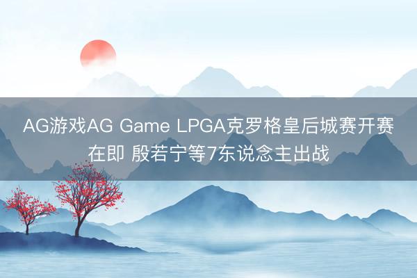 AG游戏AG Game LPGA克罗格皇后城赛开赛在即 殷若宁等7东说念主出战