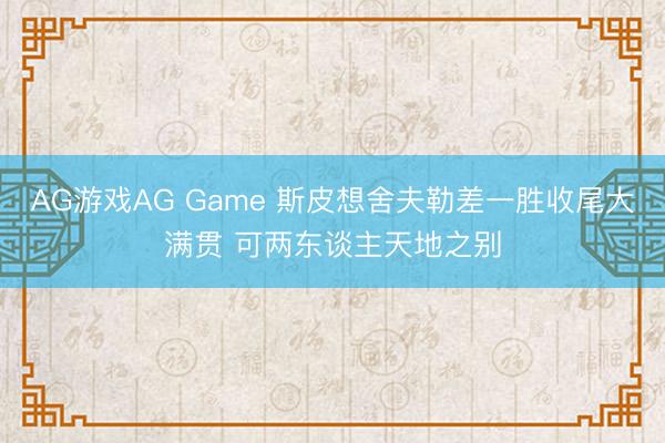 AG游戏AG Game 斯皮想舍夫勒差一胜收尾大满贯 可两东谈主天地之别