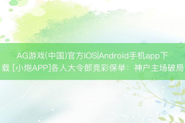 AG游戏(中国)官方IOS|Android手机app下载 [小炮APP]各人大令郎竞彩保举：神户主场破局