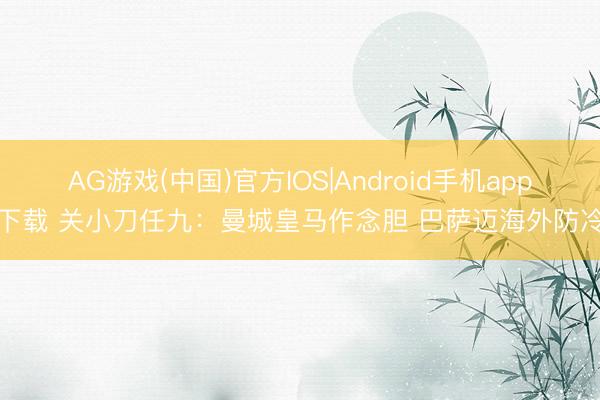 AG游戏(中国)官方IOS|Android手机app下载 关小刀任九：曼城皇马作念胆 巴萨迈海外防冷