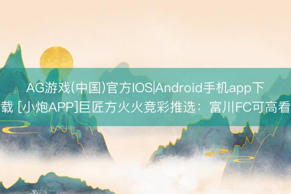 AG游戏(中国)官方IOS|Android手机app下载 [小炮APP]巨匠方火火竞彩推选：富川FC可高看