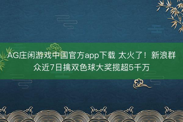 AG庄闲游戏中国官方app下载 太火了！新浪群众近7日擒双色球大奖揽超5千万