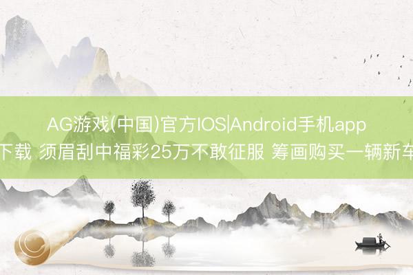 AG游戏(中国)官方IOS|Android手机app下载 须眉刮中福彩25万不敢征服 筹画购买一辆新车