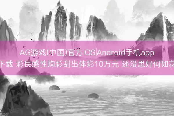 AG游戏(中国)官方IOS|Android手机app下载 彩民感性购彩刮出体彩10万元 还没思好何如花