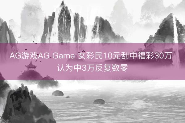 AG游戏AG Game 女彩民10元刮中福彩30万 认为中3万反复数零