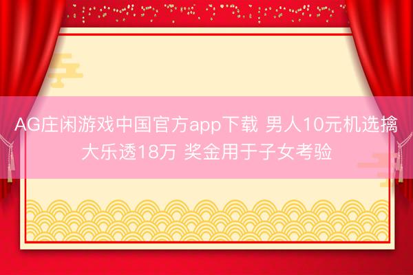 AG庄闲游戏中国官方app下载 男人10元机选擒大乐透18万 奖金用于子女考验