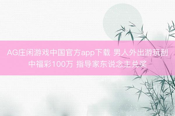 AG庄闲游戏中国官方app下载 男人外出游玩刮中福彩100万 指导家东说念主兑奖