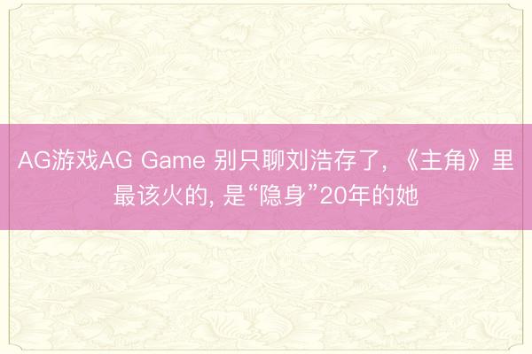 AG游戏AG Game 别只聊刘浩存了， 《主角》里最该火的， 是“隐身”20年的她