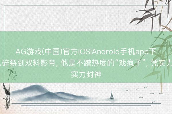 AG游戏(中国)官方IOS|Android手机app下载 从碎裂到双料影帝， 他是不蹭热度的“戏疯子”， 凭实力封神