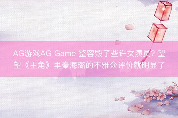 AG游戏AG Game 整容毁了些许女演员? 望望《主角》里秦海璐的不雅众评价就明显了