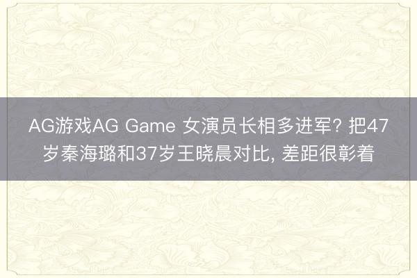 AG游戏AG Game 女演员长相多进军? 把47岁秦海璐和37岁王晓晨对比， 差距很彰着