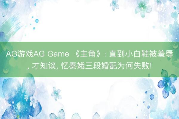 AG游戏AG Game 《主角》: 直到小白鞋被羞辱， 才知谈， 忆秦娥三段婚配为何失败!