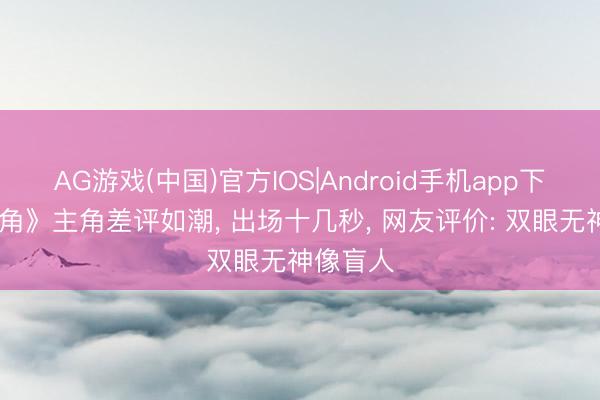 AG游戏(中国)官方IOS|Android手机app下载 《主角》主角差评如潮， 出场十几秒， 网友评价: 双眼无神像盲人