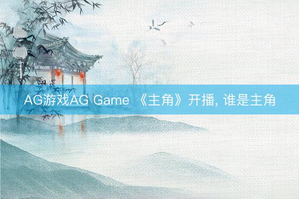 AG游戏AG Game 《主角》开播， 谁是主角