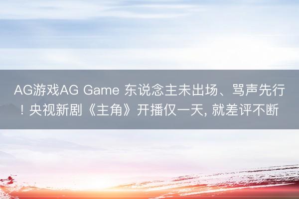 AG游戏AG Game 东说念主未出场、骂声先行! 央视新剧《主角》开播仅一天， 就差评不断