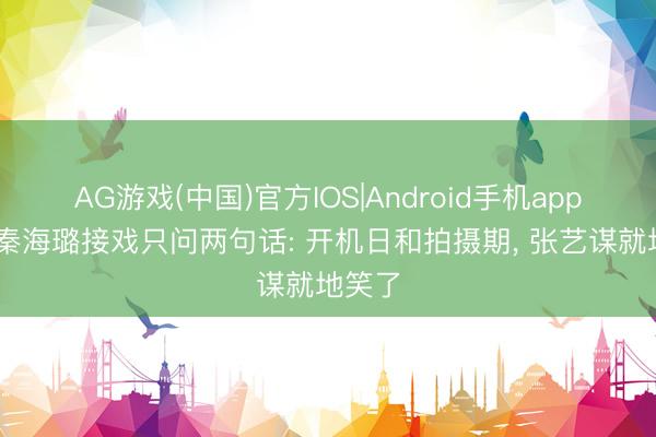 AG游戏(中国)官方IOS|Android手机app下载 秦海璐接戏只问两句话: 开机日和拍摄期， 张艺谋就地笑了