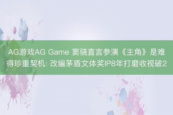 AG游戏AG Game 窦骁直言参演《主角》是难得珍重契机: 改编茅盾文体奖IP8年打磨收视破2