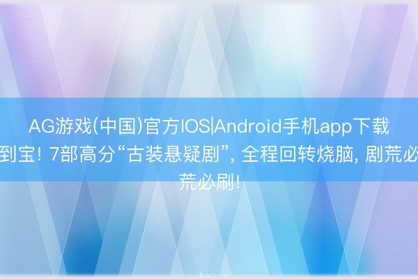 AG游戏(中国)官方IOS|Android手机app下载 挖到宝! 7部高分“古装悬疑剧”， 全程回转烧脑， 剧荒必刷!