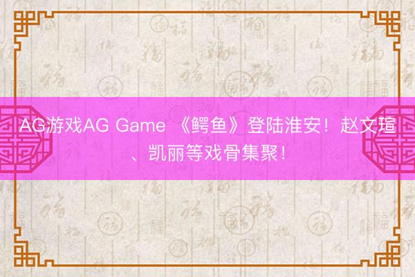 AG游戏AG Game 《鳄鱼》登陆淮安！赵文瑄、凯丽等戏骨集聚！