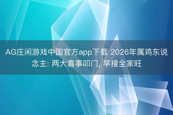AG庄闲游戏中国官方app下载 2026年属鸡东说念主: 两大喜事叩门， 早接全家旺