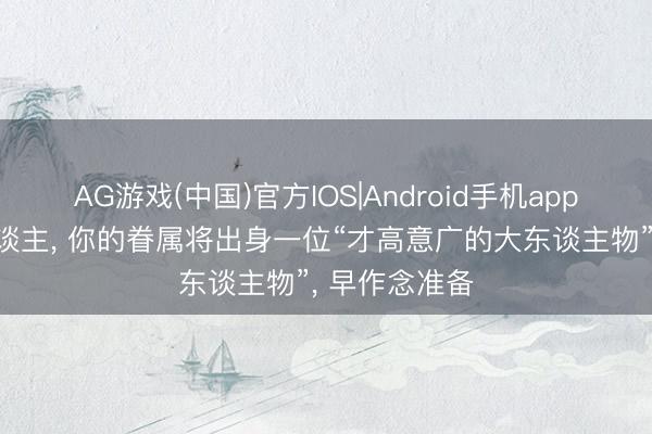 AG游戏(中国)官方IOS|Android手机app下载 属龙东谈主， 你的眷属将出身一位“才高意广的大东谈主物”， 早作念准备