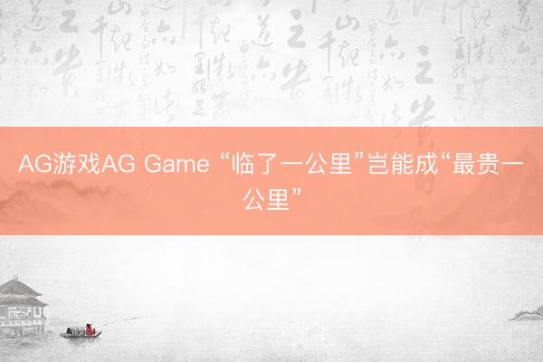 AG游戏AG Game “临了一公里”岂能成“最贵一公里”