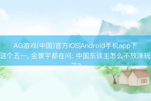AG游戏(中国)官方IOS|Android手机app下载 这个五一， 全寰宇都在问: 中国东谈主怎么不放洋玩了?
