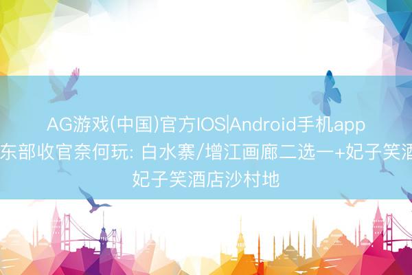AG游戏(中国)官方IOS|Android手机app下载 广州东部收官奈何玩: 白水寨/增江画廊二选一+妃子笑酒店沙村地