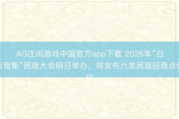 AG庄闲游戏中国官方app下载 2026年“白云宿集”民宿大会明日举办，将发布六类民宿招商点位